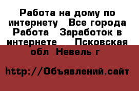 Работа на дому по интернету - Все города Работа » Заработок в интернете   . Псковская обл.,Невель г.